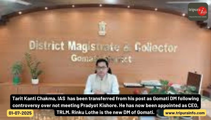 Tarit Kanti Chakma, IAS  has been transferred from his post as Gomati DM following controversy over not meeting Pradyot Kishore. He has now been appointed as CEO, TRLM. Rinku Lothe is the new DM of Gomati.