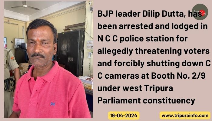 BJP leader Dilip Dutta, has been arrested and lodged in N C C police station for allegedly threatening voters and forcibly shutting down C C cameras at Booth No. 2/9 under west Tripura Parliament constituency