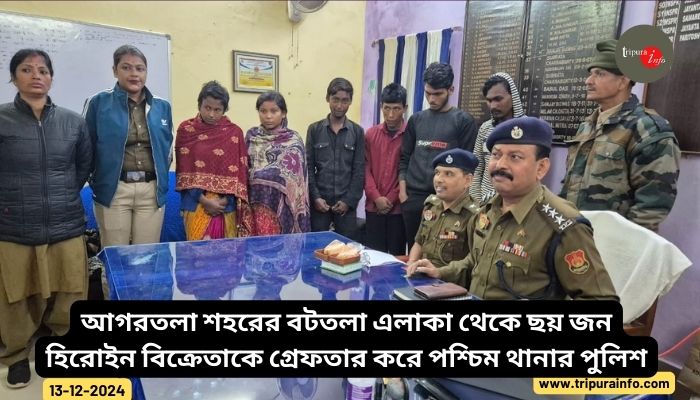 আগরতলা শহরের বটতলা এলাকা থেকে ছয় জন হিরোইন বিক্রেতাকে গ্রেফতার করে পশ্চিম থানার পুলিশ